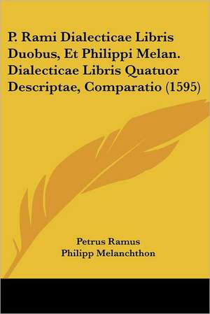 P. Rami Dialecticae Libris Duobus, Et Philippi Melan. Dialecticae Libris Quatuor Descriptae, Comparatio (1595) de Petrus Ramus