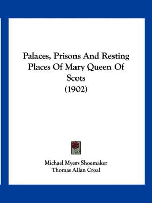 Palaces, Prisons And Resting Places Of Mary Queen Of Scots (1902) de Michael Myers Shoemaker