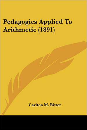 Pedagogics Applied To Arithmetic (1891) de Carlton M. Ritter