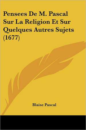 Pensees De M. Pascal Sur La Religion Et Sur Quelques Autres Sujets (1677) de Blaise Pascal