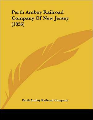 Perth Amboy Railroad Company Of New Jersey (1856) de Perth Amboy Railroad Company