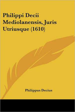 Philippi Decii Mediolanensis, Juris Utriusque (1610) de Philippus Decius