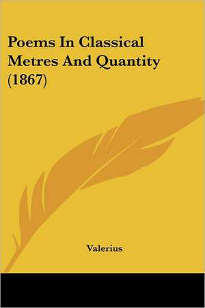 Poems In Classical Metres And Quantity (1867) de Valerius