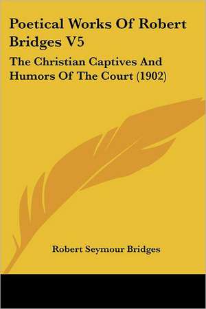 Poetical Works Of Robert Bridges V5 de Robert Seymour Bridges