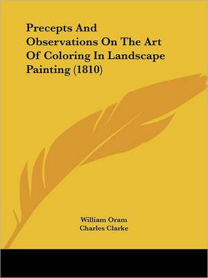 Precepts And Observations On The Art Of Coloring In Landscape Painting (1810) de William Oram