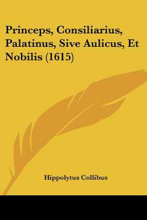 Princeps, Consiliarius, Palatinus, Sive Aulicus, Et Nobilis (1615) de Hippolytus Collibus