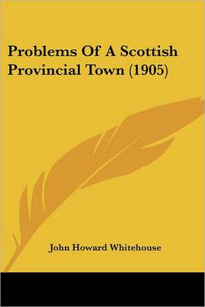 Problems Of A Scottish Provincial Town (1905) de John Howard Whitehouse