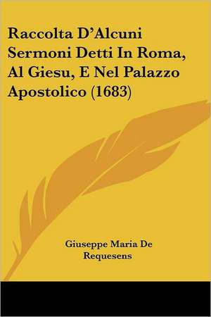 Raccolta D'Alcuni Sermoni Detti In Roma, Al Giesu, E Nel Palazzo Apostolico (1683) de Giuseppe Maria De Requesens