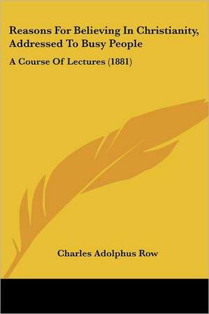 Reasons For Believing In Christianity, Addressed To Busy People de Charles Adolphus Row