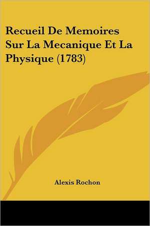 Recueil De Memoires Sur La Mecanique Et La Physique (1783) de Alexis Rochon