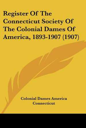 Register Of The Connecticut Society Of The Colonial Dames Of America, 1893-1907 (1907) de Colonial Dames America Connecticut