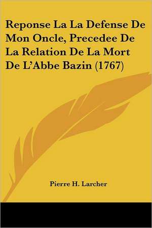 Reponse La La Defense De Mon Oncle, Precedee De La Relation De La Mort De L'Abbe Bazin (1767) de Pierre H. Larcher