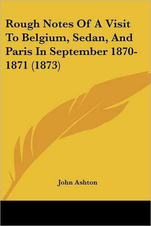 Rough Notes Of A Visit To Belgium, Sedan, And Paris In September 1870-1871 (1873) de John Ashton