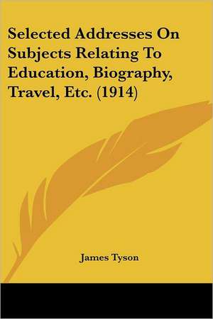 Selected Addresses On Subjects Relating To Education, Biography, Travel, Etc. (1914) de James Tyson