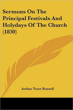 Sermons On The Principal Festivals And Holydays Of The Church (1830) de Arthur Tozer Russell