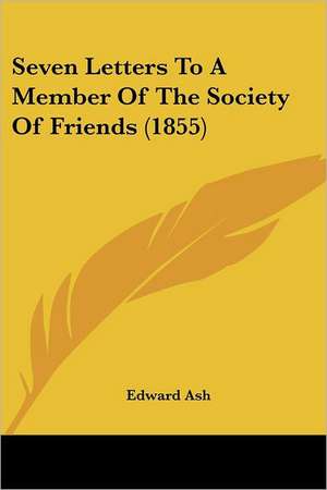 Seven Letters To A Member Of The Society Of Friends (1855) de Edward Ash