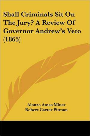 Shall Criminals Sit On The Jury? A Review Of Governor Andrew's Veto (1865) de Alonzo Ames Miner