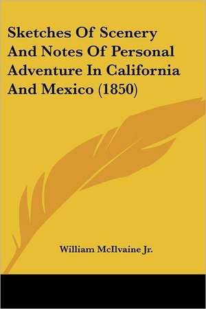 Sketches Of Scenery And Notes Of Personal Adventure In California And Mexico (1850) de William McIlvaine Jr.