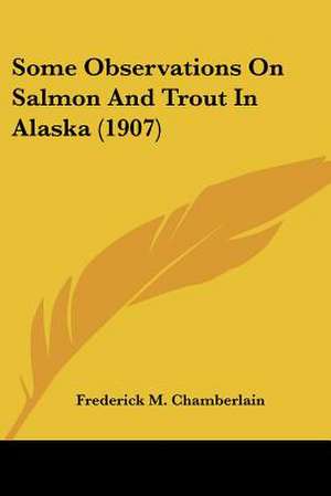 Some Observations On Salmon And Trout In Alaska (1907) de Frederick M. Chamberlain