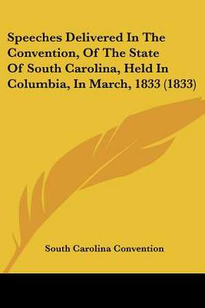 Speeches Delivered In The Convention, Of The State Of South Carolina, Held In Columbia, In March, 1833 (1833) de South Carolina Convention