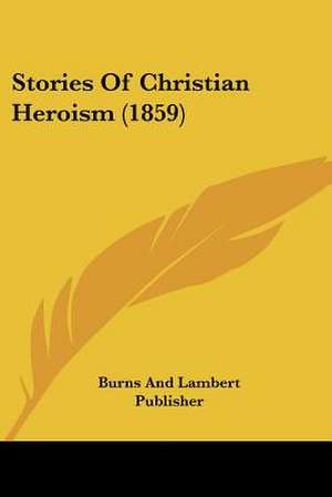 Stories Of Christian Heroism (1859) de Burns And Lambert Publisher