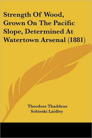 Strength Of Wood, Grown On The Pacific Slope, Determined At Watertown Arsenal (1881) de Theodore Thaddeus Sobieski Laidley