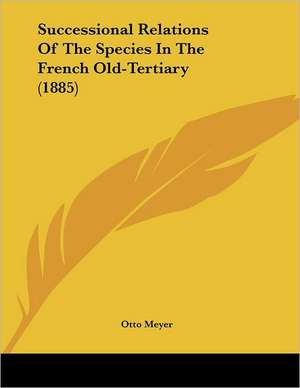 Successional Relations Of The Species In The French Old-Tertiary (1885) de Otto Meyer