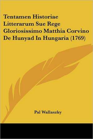 Tentamen Historiae Litterarum Sue Rege Gloriosissimo Matthia Corvino De Hunyad In Hungaria (1769) de Pal Wallaszky