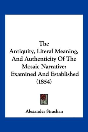 The Antiquity, Literal Meaning, And Authenticity Of The Mosaic Narrative de Alexander Strachan