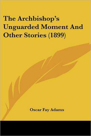 The Archbishop's Unguarded Moment And Other Stories (1899) de Oscar Fay Adams