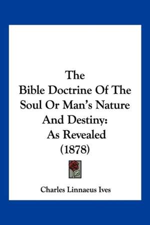 The Bible Doctrine Of The Soul Or Man's Nature And Destiny de Charles Linnaeus Ives