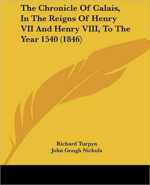 The Chronicle Of Calais, In The Reigns Of Henry VII And Henry VIII, To The Year 1540 (1846) de Richard Turpyn