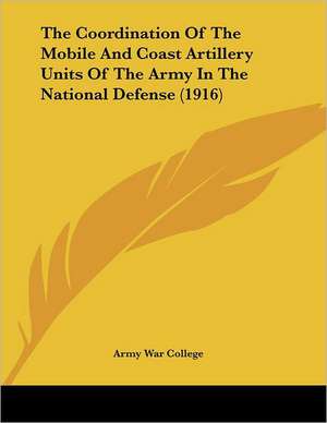 The Coordination Of The Mobile And Coast Artillery Units Of The Army In The National Defense (1916) de Army War College