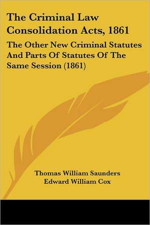 The Criminal Law Consolidation Acts, 1861 de Thomas William Saunders