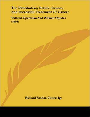 The Distribution, Nature, Causes, And Successful Treatment Of Cancer de Richard Sandon Gutteridge