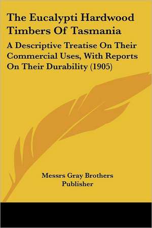 The Eucalypti Hardwood Timbers Of Tasmania de Messrs Gray Brothers Publisher