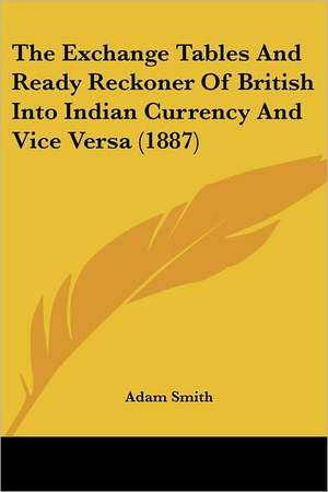 The Exchange Tables And Ready Reckoner Of British Into Indian Currency And Vice Versa (1887) de Adam Smith