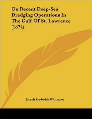 On Recent Deep-Sea Dredging Operations In The Gulf Of St. Lawrence (1874) de Joseph Frederick Whiteaves