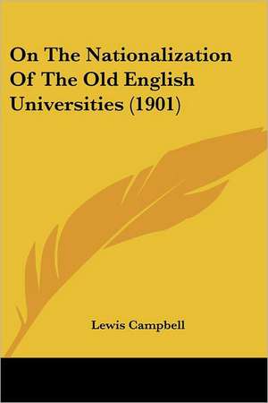 On The Nationalization Of The Old English Universities (1901) de Lewis Campbell