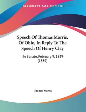 Speech Of Thomas Morris, Of Ohio, In Reply To The Speech Of Henry Clay de Thomas Morris