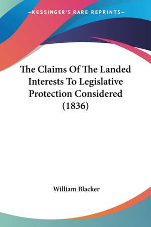 The Claims Of The Landed Interests To Legislative Protection Considered (1836) de William Blacker