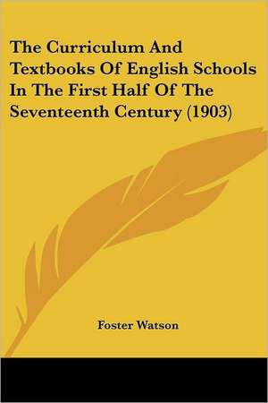 The Curriculum And Textbooks Of English Schools In The First Half Of The Seventeenth Century (1903) de Foster Watson