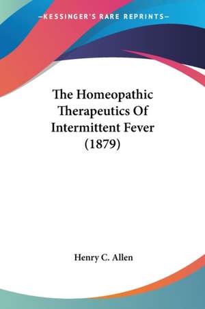 The Homeopathic Therapeutics Of Intermittent Fever (1879) de Henry C. Allen