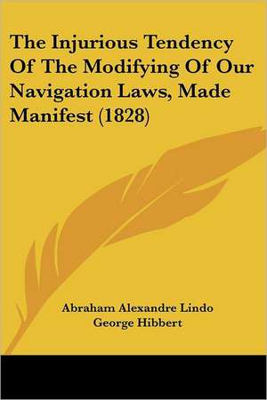 The Injurious Tendency Of The Modifying Of Our Navigation Laws, Made Manifest (1828) de Abraham Alexandre Lindo