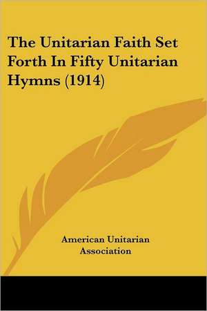 The Unitarian Faith Set Forth In Fifty Unitarian Hymns (1914) de American Unitarian Association