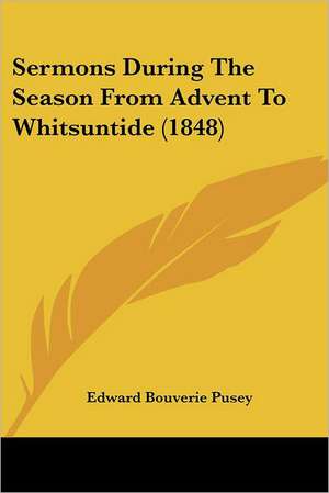 Sermons During The Season From Advent To Whitsuntide (1848) de Edward Bouverie Pusey