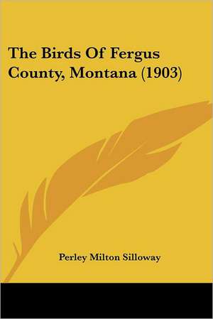 The Birds Of Fergus County, Montana (1903) de Perley Milton Silloway