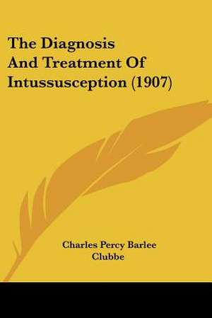 The Diagnosis And Treatment Of Intussusception (1907) de Charles Percy Barlee Clubbe