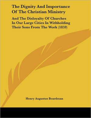 The Dignity And Importance Of The Christian Ministry de Henry Augustus Boardman