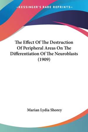 The Effect Of The Destruction Of Peripheral Areas On The Differentiation Of The Neuroblasts (1909) de Marian Lydia Shorey